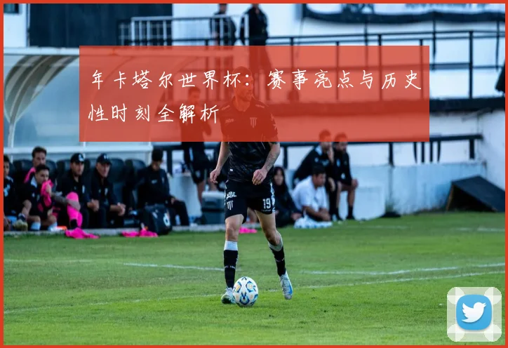 年卡塔尔世界杯:赛事亮点与历史性时刻全解析