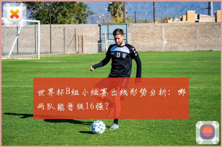 世界杯B组小组赛出线形势分析:哪两队能晋级16强?