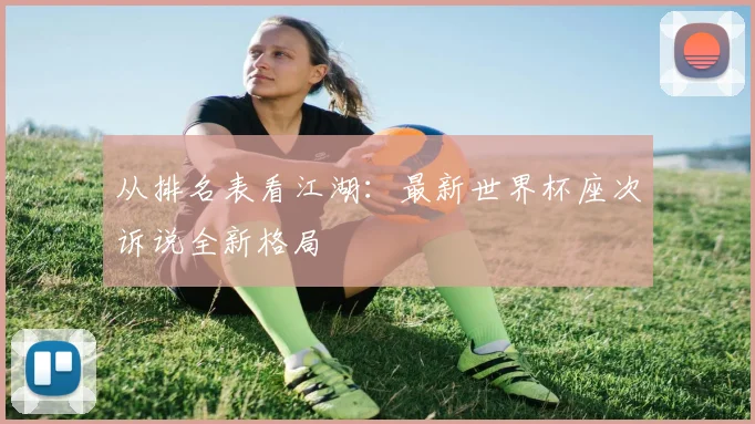 从排名表看江湖:最新世界杯座次诉说全新格局