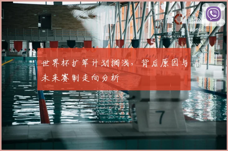 世界杯扩军计划搁浅,背后原因与未来赛制走向分析