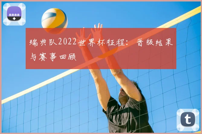瑞典队2022世界杯征程：晋级结果与赛事回顾