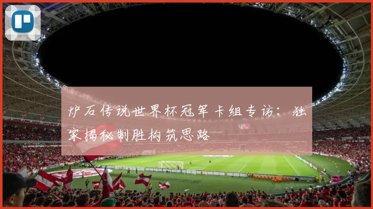 炉石传说世界杯冠军卡组专访:独家揭秘制胜构筑思路