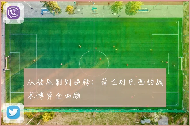 从被压制到逆转:荷兰对巴西的战术博弈全回顾