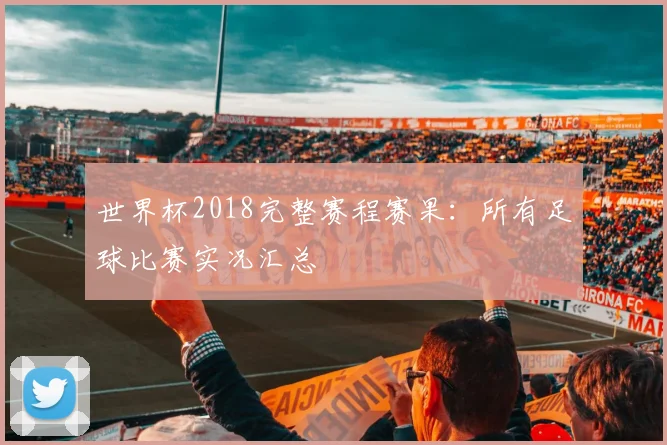 世界杯2018完整赛程赛果：所有足球比赛实况汇总