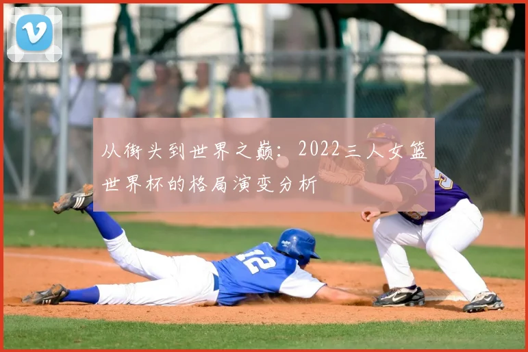 从街头到世界之巅:2022三人女篮世界杯的格局演变分析