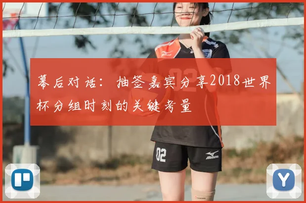 幕后对话:抽签嘉宾分享2018世界杯分组时刻的关键考量