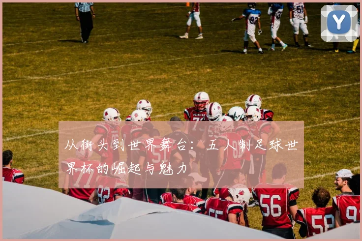 从街头到世界舞台:五人制足球世界杯的崛起与魅力