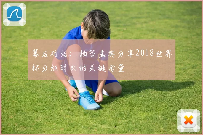 幕后对话:抽签嘉宾分享2018世界杯分组时刻的关键考量
