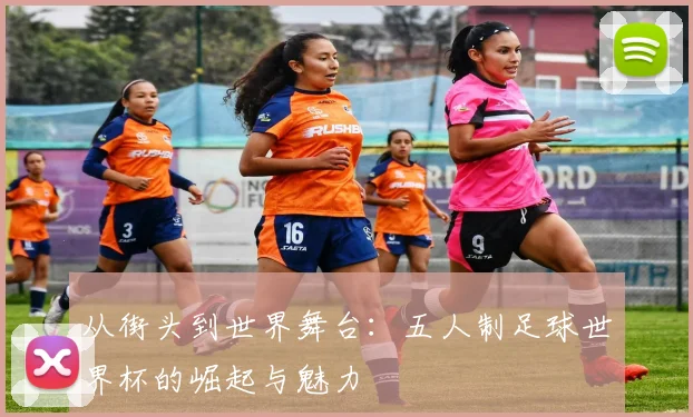 从街头到世界舞台:五人制足球世界杯的崛起与魅力