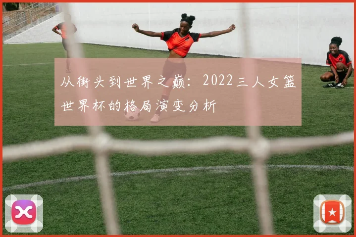 从街头到世界之巅：2022三人女篮世界杯的格局演变分析