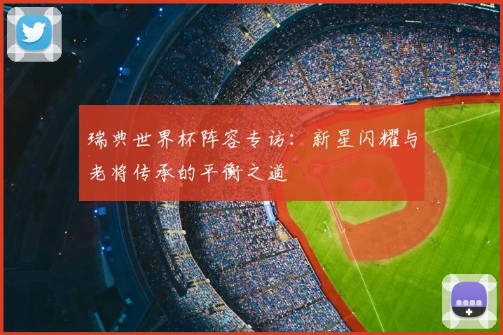 瑞典世界杯阵容专访：新星闪耀与老将传承的平衡之道