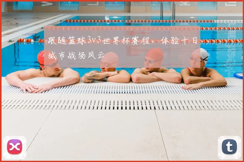 跟随篮球3v3世界杯赛程，体验十日城市战场风云