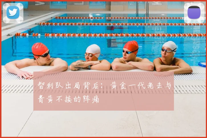 智利队出局背后:黄金一代老去与青黄不接的阵痛