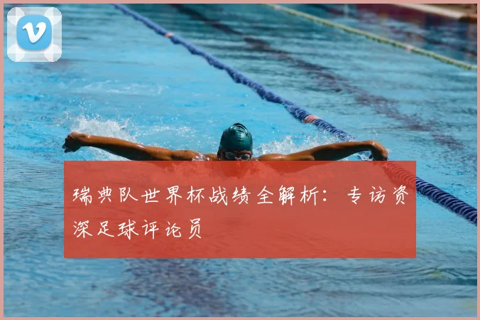 瑞典队世界杯战绩全解析：专访资深足球评论员