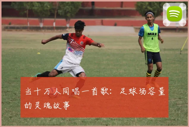 当十万人同唱一首歌：足球场容量的灵魂故事