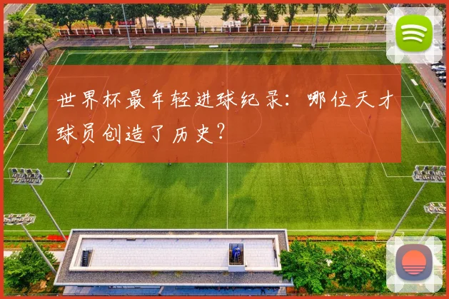 世界杯最年轻进球纪录:哪位天才球员创造了历史?