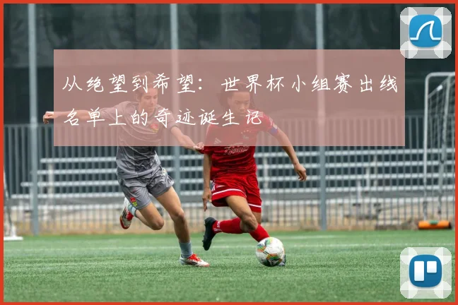 从绝望到希望:世界杯小组赛出线名单上的奇迹诞生记