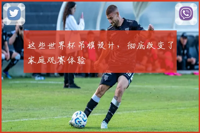 这些世界杯吊旗设计,彻底改变了家庭观赛体验