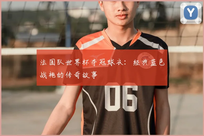 法国队世界杯夺冠球衣:经典蓝色战袍的传奇故事