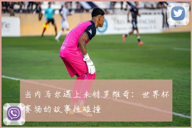 当内马尔遇上米特罗维奇：世界杯赛场的故事性碰撞