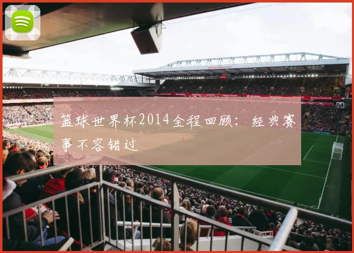 篮球世界杯2014全程回顾:经典赛事不容错过